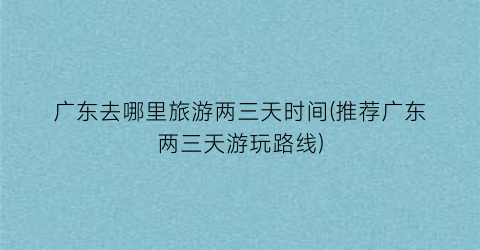 广东去哪里旅游两三天时间(推荐广东两三天游玩路线)