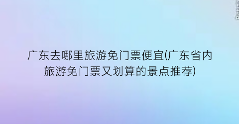广东去哪里旅游免门票便宜(广东省内旅游免门票又划算的景点推荐)