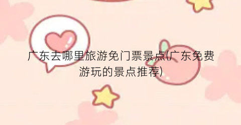 广东去哪里旅游免门票景点(广东免费游玩的景点推荐)