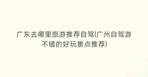 广东去哪里旅游推荐自驾(广州自驾游不错的好玩景点推荐)