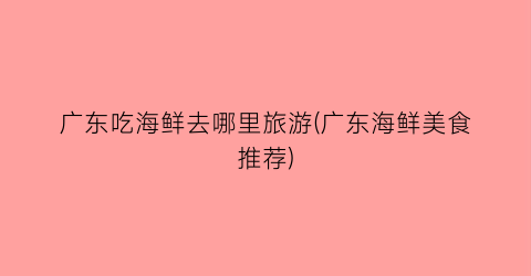 广东吃海鲜去哪里旅游(广东海鲜美食推荐)