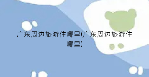 广东周边旅游住哪里(广东周边旅游住哪里)
