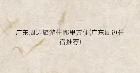 广东周边旅游住哪里方便(广东周边住宿推荐)