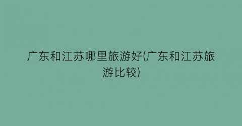 广东和江苏哪里旅游好(广东和江苏旅游比较)