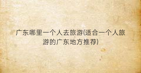 广东哪里一个人去旅游(适合一个人旅游的广东地方推荐)