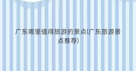 广东哪里值得旅游的景点(广东旅游景点推荐)