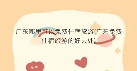 广东哪里可以免费住宿旅游(广东免费住宿旅游的好去处)