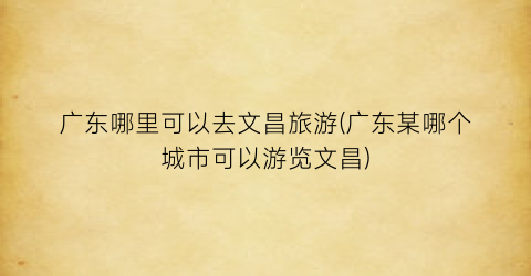 广东哪里可以去文昌旅游(广东某哪个城市可以游览文昌)