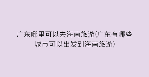 广东哪里可以去海南旅游(广东有哪些城市可以出发到海南旅游)