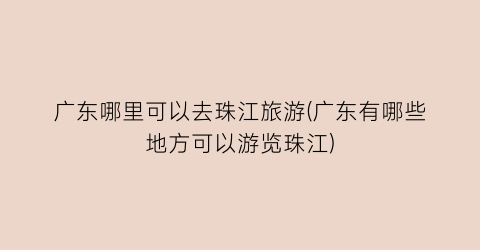 广东哪里可以去珠江旅游(广东有哪些地方可以游览珠江)