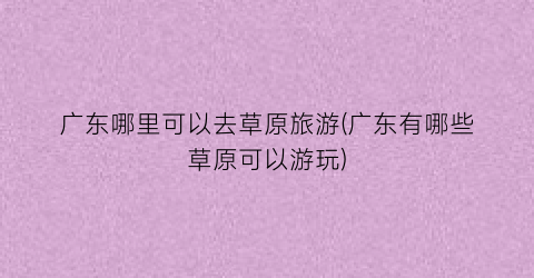 广东哪里可以去草原旅游(广东有哪些草原可以游玩)