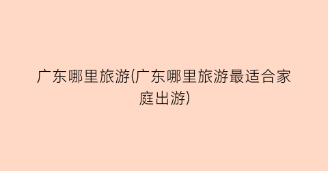 广东哪里旅游(广东哪里旅游最适合家庭出游)