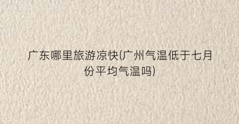 广东哪里旅游凉快(广州气温低于七月份平均气温吗)