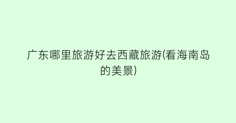 广东哪里旅游好去西藏旅游(看海南岛的美景)