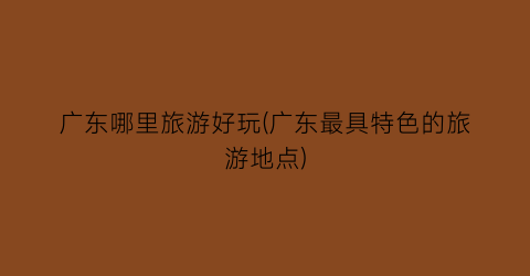 广东哪里旅游好玩(广东最具特色的旅游地点)