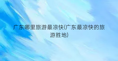 广东哪里旅游最凉快(广东最凉快的旅游胜地)