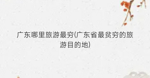 广东哪里旅游最穷(广东省最贫穷的旅游目的地)