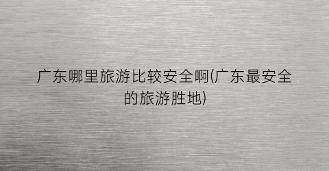广东哪里旅游比较安全啊(广东最安全的旅游胜地)