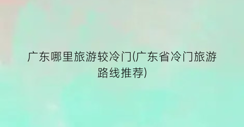 广东哪里旅游较冷门(广东省冷门旅游路线推荐)