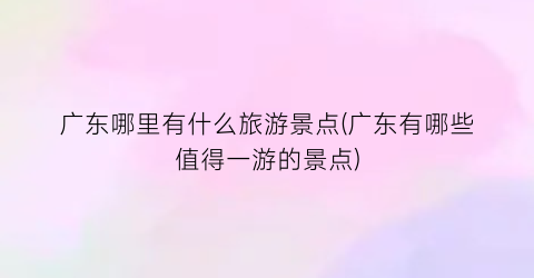 广东哪里有什么旅游景点(广东有哪些值得一游的景点)