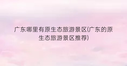 广东哪里有原生态旅游景区(广东的原生态旅游景区推荐)