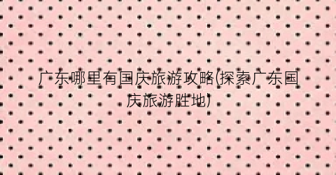广东哪里有国庆旅游攻略(探索广东国庆旅游胜地)