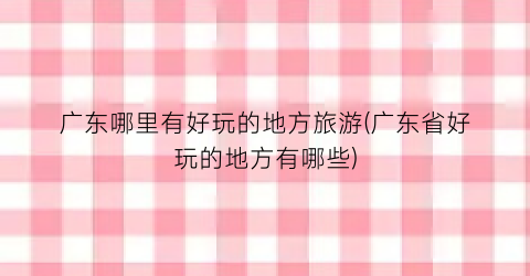 广东哪里有好玩的地方旅游(广东省好玩的地方有哪些)
