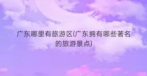 广东哪里有旅游区(广东拥有哪些著名的旅游景点)