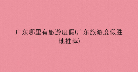 广东哪里有旅游度假(广东旅游度假胜地推荐)