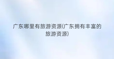 广东哪里有旅游资源(广东拥有丰富的旅游资源)