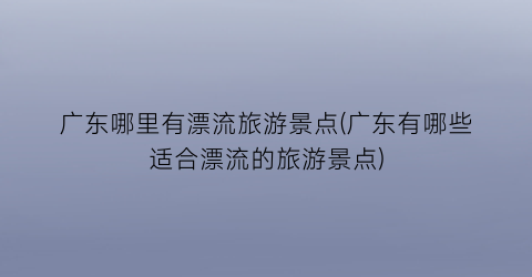 广东哪里有漂流旅游景点(广东有哪些适合漂流的旅游景点)