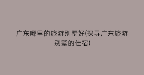 广东哪里的旅游别墅好(探寻广东旅游别墅的佳宿)