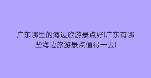 广东哪里的海边旅游景点好(广东有哪些海边旅游景点值得一去)