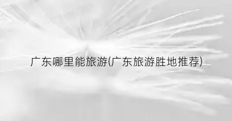 广东哪里能旅游(广东旅游胜地推荐)