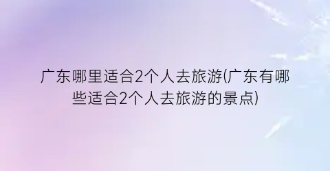 广东哪里适合2个人去旅游(广东有哪些适合2个人去旅游的景点)