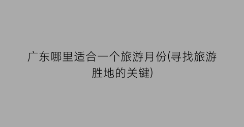 广东哪里适合一个旅游月份(寻找旅游胜地的关键)