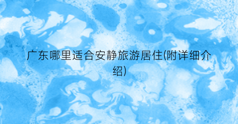 广东哪里适合安静旅游居住(附详细介绍)