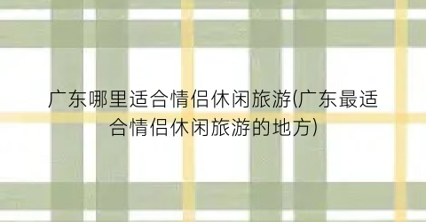 广东哪里适合情侣休闲旅游(广东最适合情侣休闲旅游的地方)