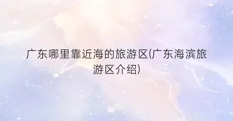 广东哪里靠近海的旅游区(广东海滨旅游区介绍)
