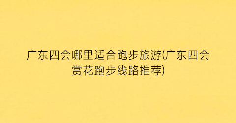 广东四会哪里适合跑步旅游(广东四会赏花跑步线路推荐)