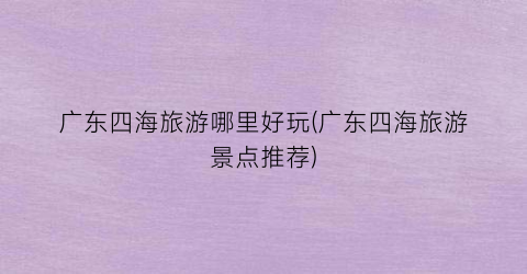 广东四海旅游哪里好玩(广东四海旅游景点推荐)