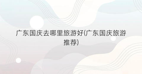 广东国庆去哪里旅游好(广东国庆旅游推荐)