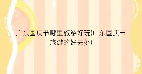 广东国庆节哪里旅游好玩(广东国庆节旅游的好去处)