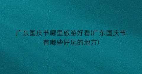 广东国庆节哪里旅游好看(广东国庆节有哪些好玩的地方)
