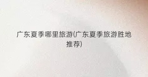 广东夏季哪里旅游(广东夏季旅游胜地推荐)