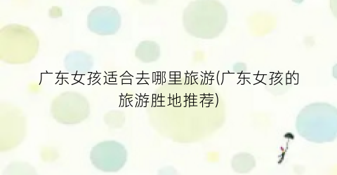 广东女孩适合去哪里旅游(广东女孩的旅游胜地推荐)