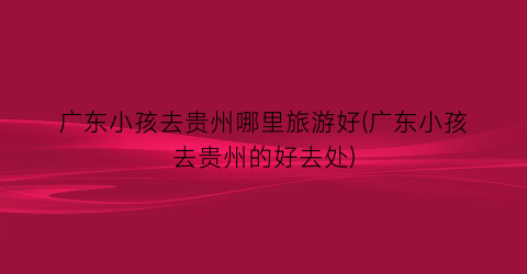广东小孩去贵州哪里旅游好(广东小孩去贵州的好去处)