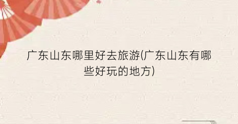 广东山东哪里好去旅游(广东山东有哪些好玩的地方)