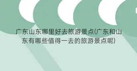 广东山东哪里好去旅游景点(广东和山东有哪些值得一去的旅游景点呢)