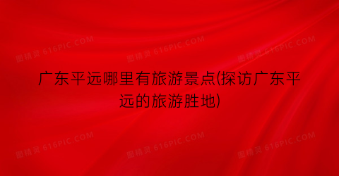 广东平远哪里有旅游景点(探访广东平远的旅游胜地)